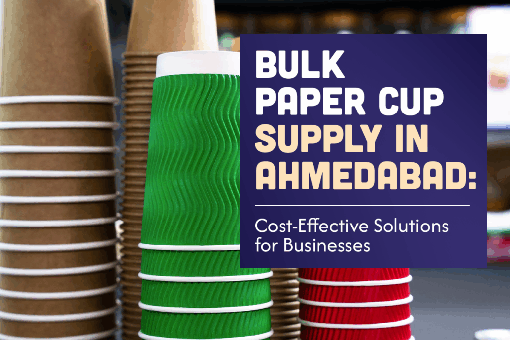Bulk Paper Cup Supply in Ahmedabad: Cost-Effective Solutions for Businesses